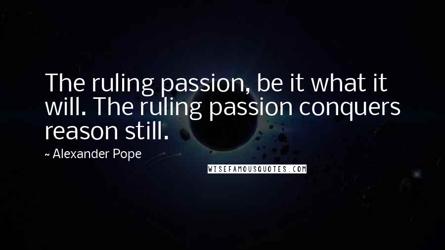 Alexander Pope Quotes: The ruling passion, be it what it will. The ruling passion conquers reason still.