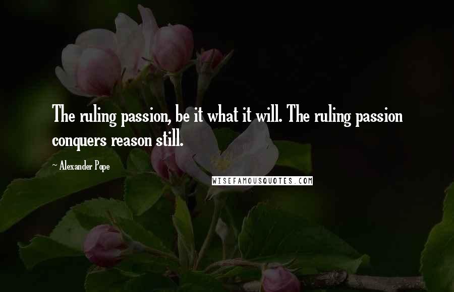 Alexander Pope Quotes: The ruling passion, be it what it will. The ruling passion conquers reason still.