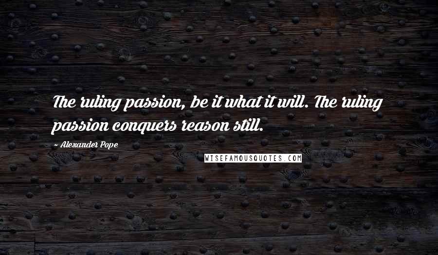 Alexander Pope Quotes: The ruling passion, be it what it will. The ruling passion conquers reason still.