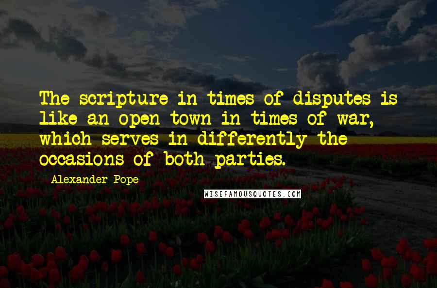 Alexander Pope Quotes: The scripture in times of disputes is like an open town in times of war, which serves in differently the occasions of both parties.