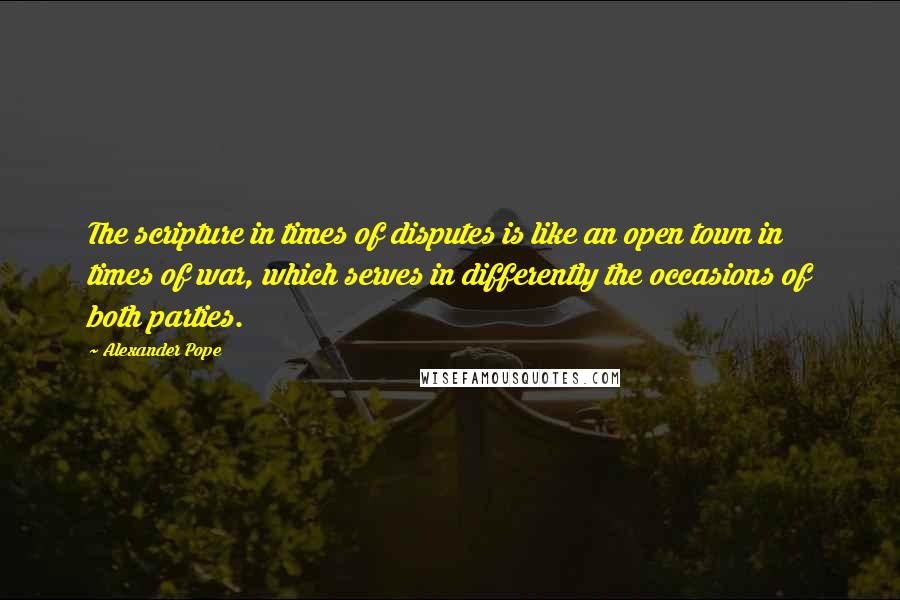 Alexander Pope Quotes: The scripture in times of disputes is like an open town in times of war, which serves in differently the occasions of both parties.