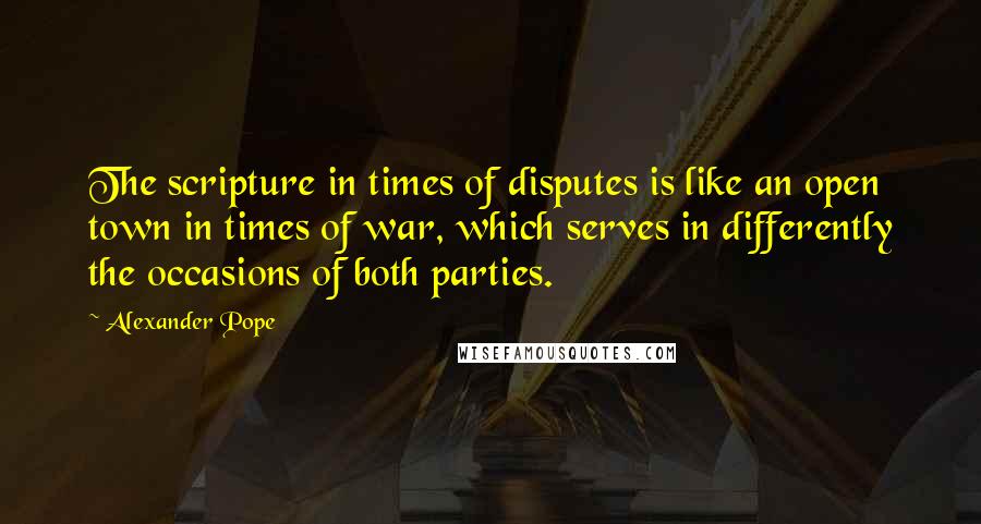 Alexander Pope Quotes: The scripture in times of disputes is like an open town in times of war, which serves in differently the occasions of both parties.