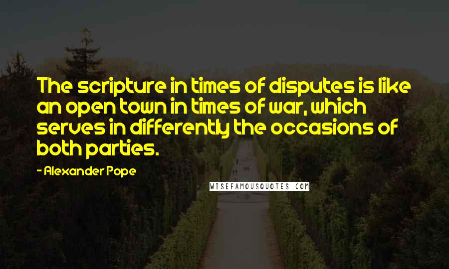 Alexander Pope Quotes: The scripture in times of disputes is like an open town in times of war, which serves in differently the occasions of both parties.