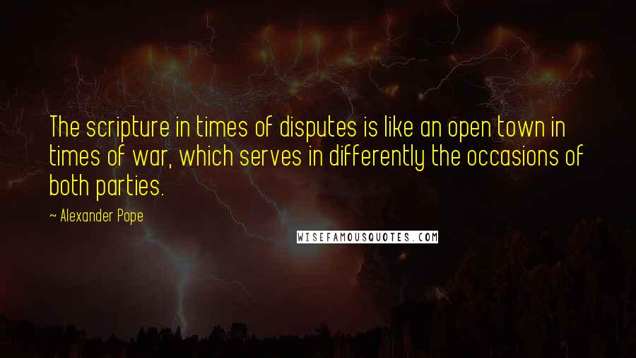 Alexander Pope Quotes: The scripture in times of disputes is like an open town in times of war, which serves in differently the occasions of both parties.