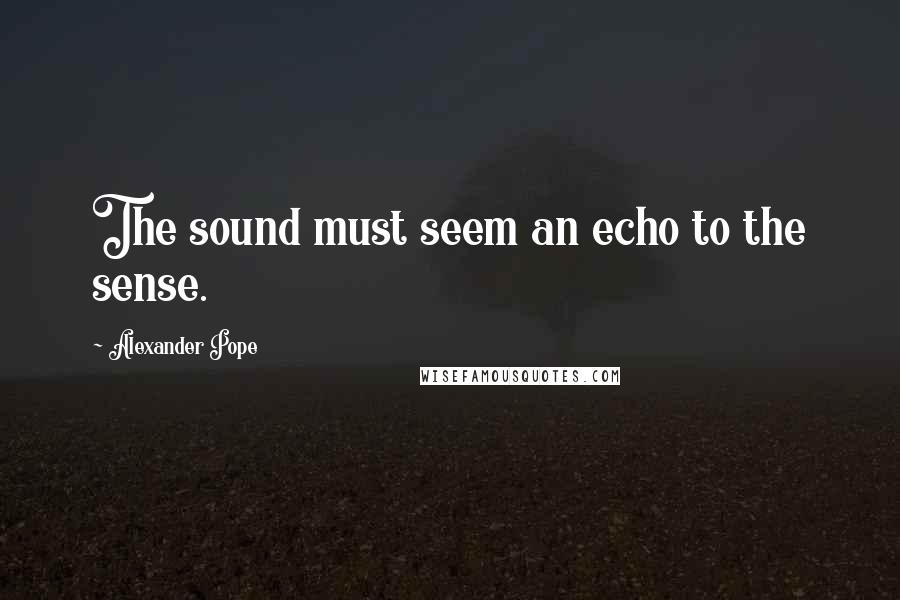 Alexander Pope Quotes: The sound must seem an echo to the sense.
