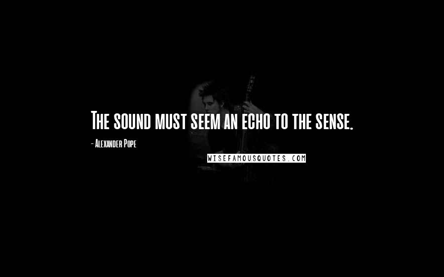 Alexander Pope Quotes: The sound must seem an echo to the sense.