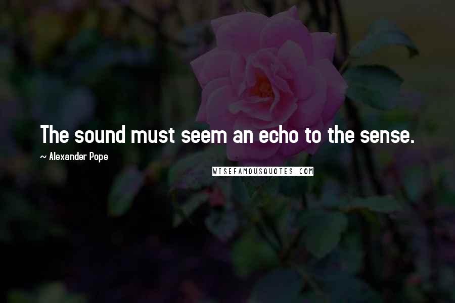 Alexander Pope Quotes: The sound must seem an echo to the sense.