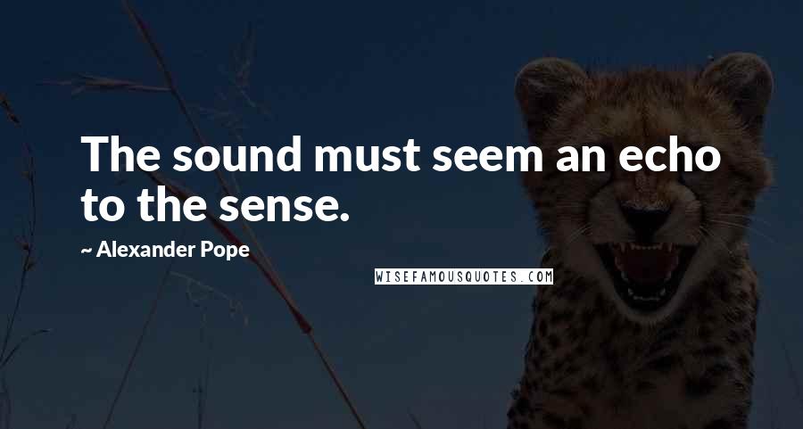 Alexander Pope Quotes: The sound must seem an echo to the sense.