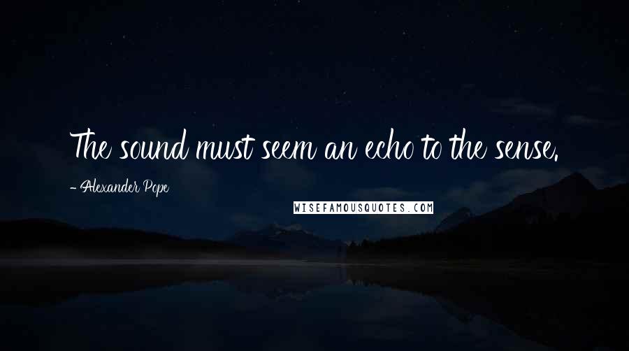 Alexander Pope Quotes: The sound must seem an echo to the sense.