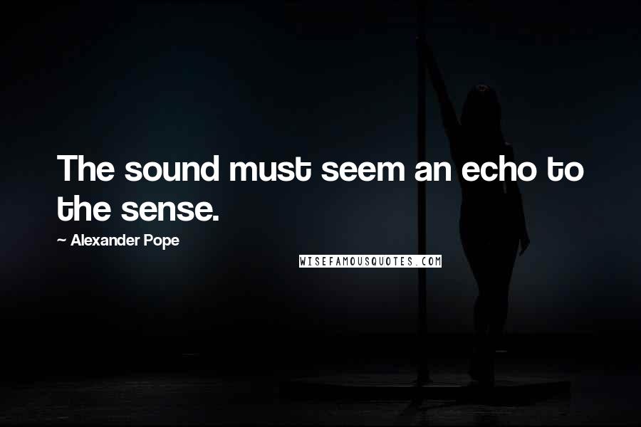 Alexander Pope Quotes: The sound must seem an echo to the sense.