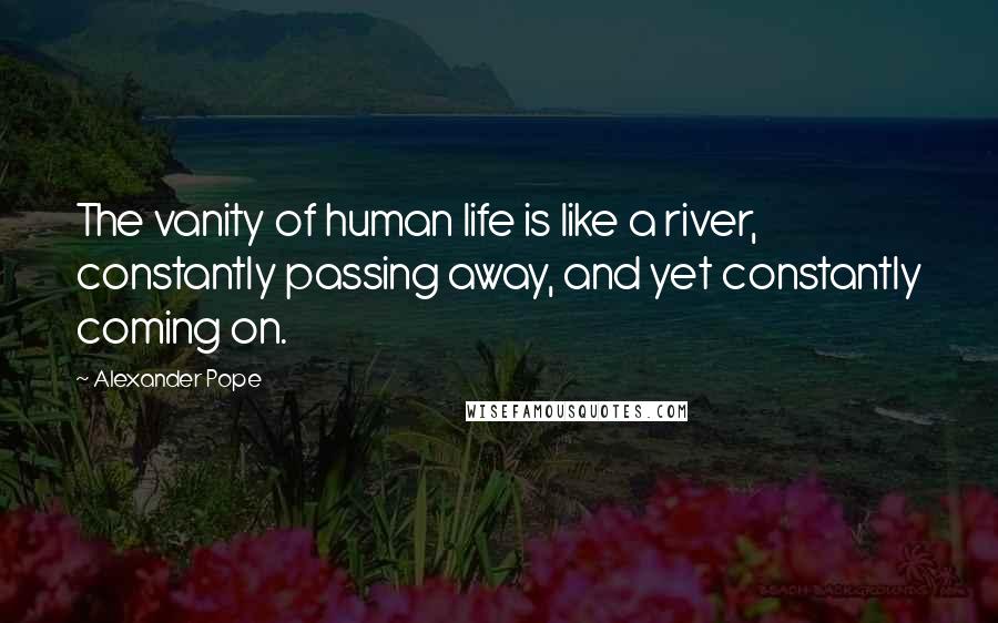 Alexander Pope Quotes: The vanity of human life is like a river, constantly passing away, and yet constantly coming on.