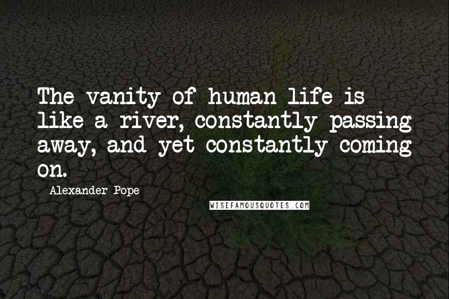 Alexander Pope Quotes: The vanity of human life is like a river, constantly passing away, and yet constantly coming on.