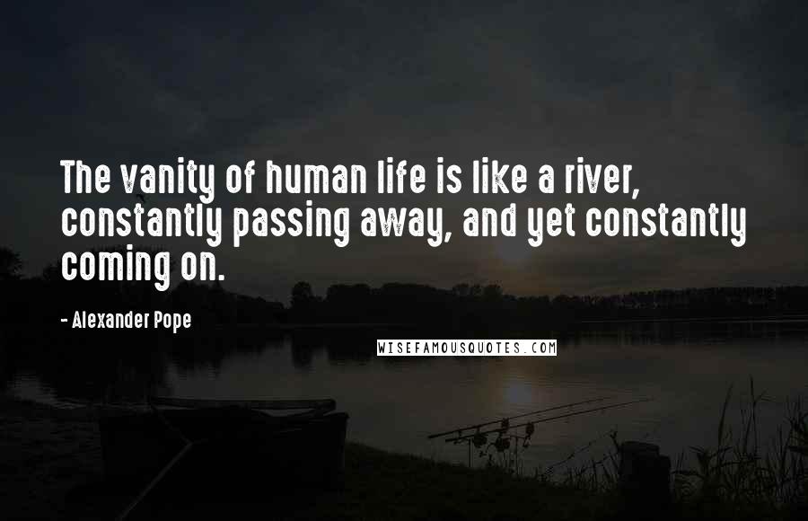 Alexander Pope Quotes: The vanity of human life is like a river, constantly passing away, and yet constantly coming on.