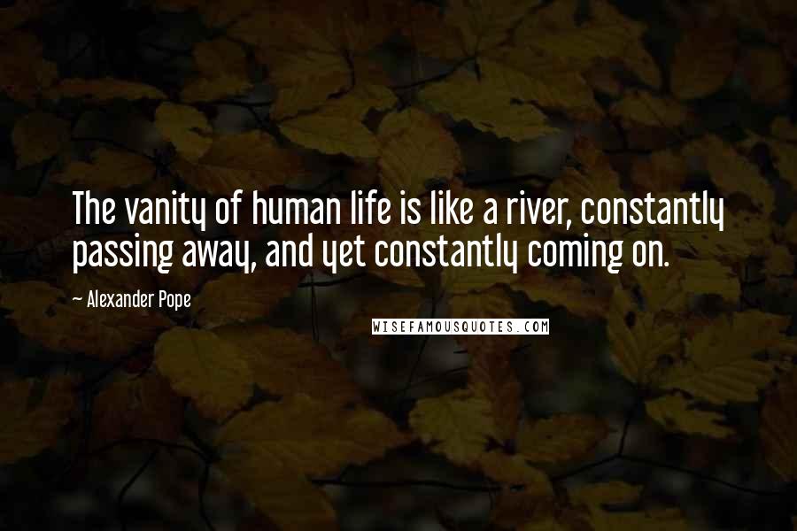 Alexander Pope Quotes: The vanity of human life is like a river, constantly passing away, and yet constantly coming on.
