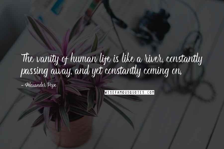 Alexander Pope Quotes: The vanity of human life is like a river, constantly passing away, and yet constantly coming on.