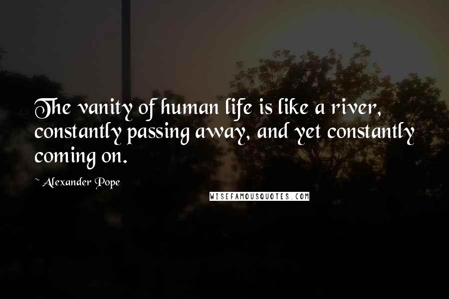 Alexander Pope Quotes: The vanity of human life is like a river, constantly passing away, and yet constantly coming on.