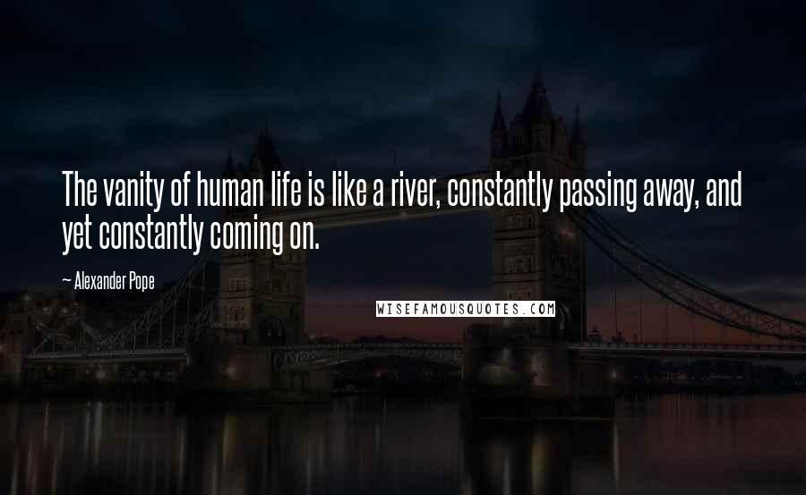 Alexander Pope Quotes: The vanity of human life is like a river, constantly passing away, and yet constantly coming on.