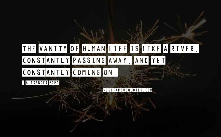 Alexander Pope Quotes: The vanity of human life is like a river, constantly passing away, and yet constantly coming on.