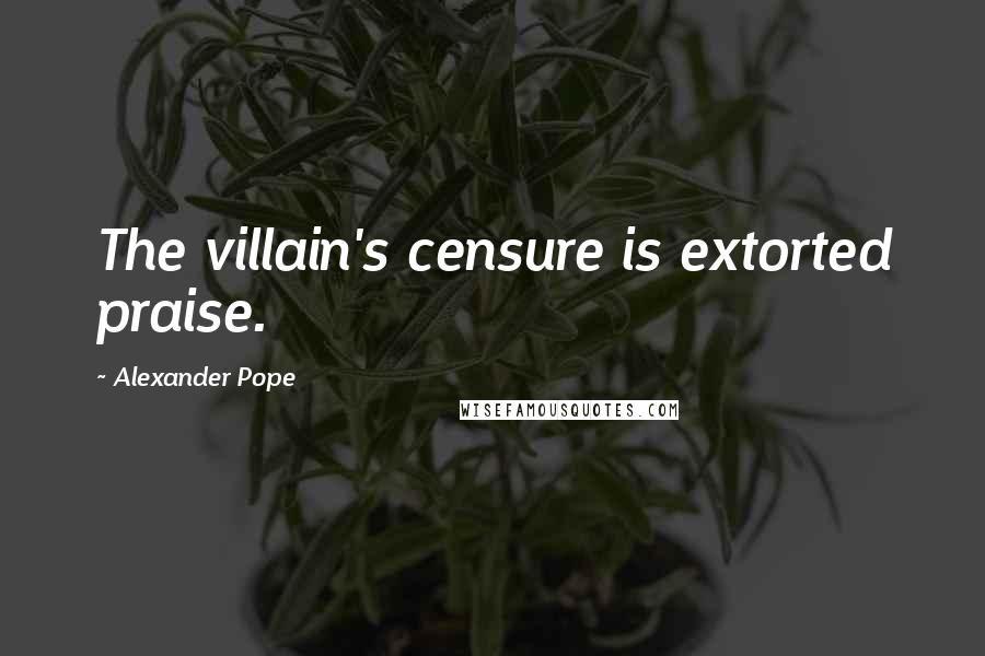 Alexander Pope Quotes: The villain's censure is extorted praise.