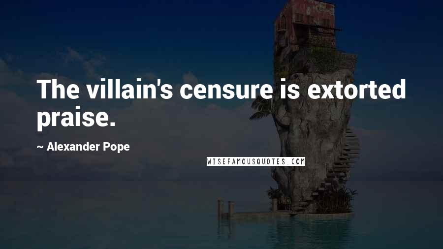 Alexander Pope Quotes: The villain's censure is extorted praise.