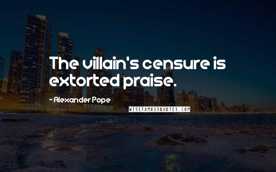 Alexander Pope Quotes: The villain's censure is extorted praise.