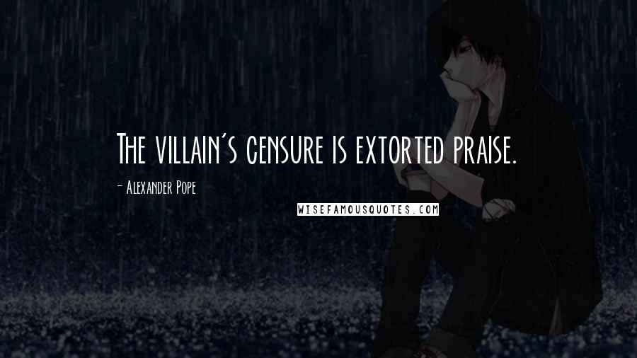 Alexander Pope Quotes: The villain's censure is extorted praise.