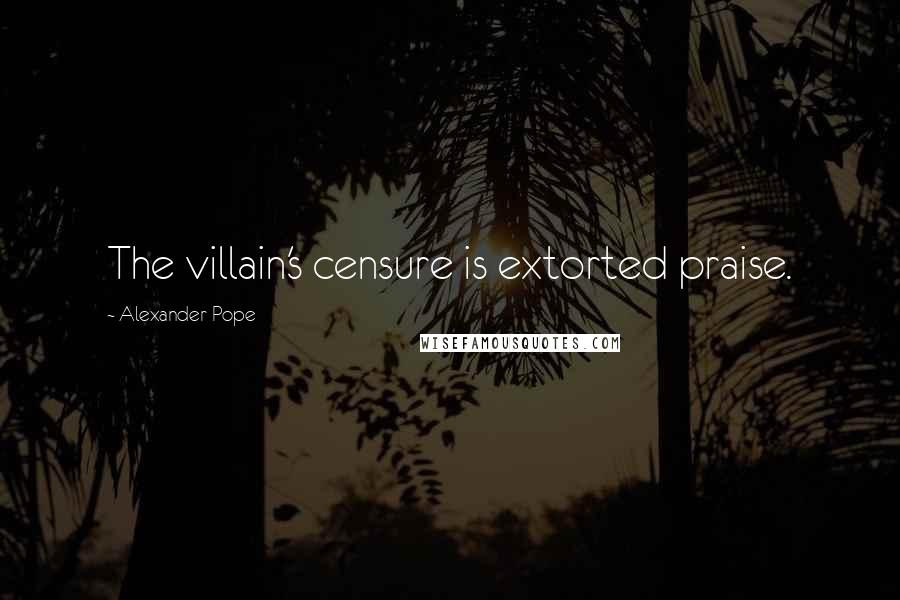 Alexander Pope Quotes: The villain's censure is extorted praise.