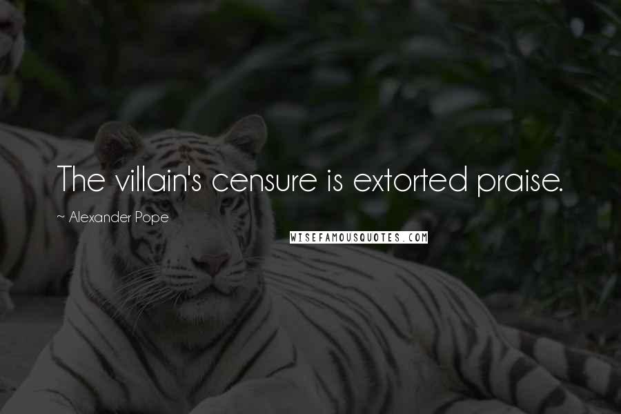 Alexander Pope Quotes: The villain's censure is extorted praise.
