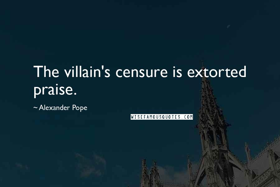 Alexander Pope Quotes: The villain's censure is extorted praise.
