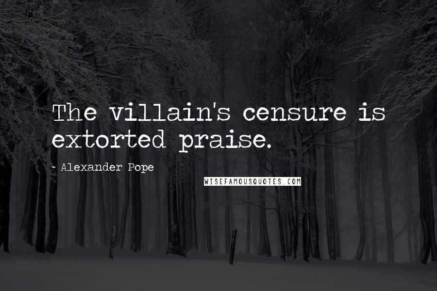 Alexander Pope Quotes: The villain's censure is extorted praise.
