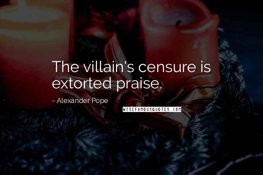 Alexander Pope Quotes: The villain's censure is extorted praise.