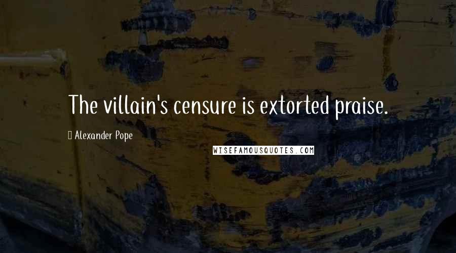 Alexander Pope Quotes: The villain's censure is extorted praise.