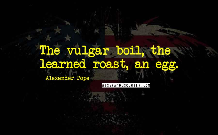 Alexander Pope Quotes: The vulgar boil, the learned roast, an egg.