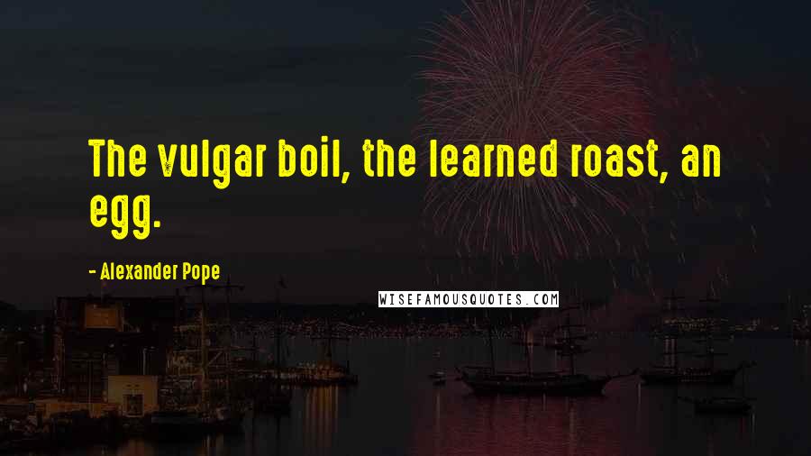 Alexander Pope Quotes: The vulgar boil, the learned roast, an egg.