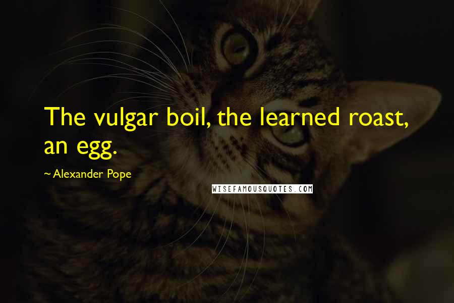 Alexander Pope Quotes: The vulgar boil, the learned roast, an egg.