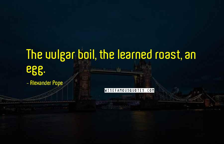 Alexander Pope Quotes: The vulgar boil, the learned roast, an egg.