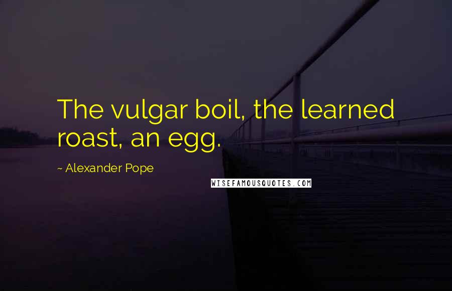 Alexander Pope Quotes: The vulgar boil, the learned roast, an egg.
