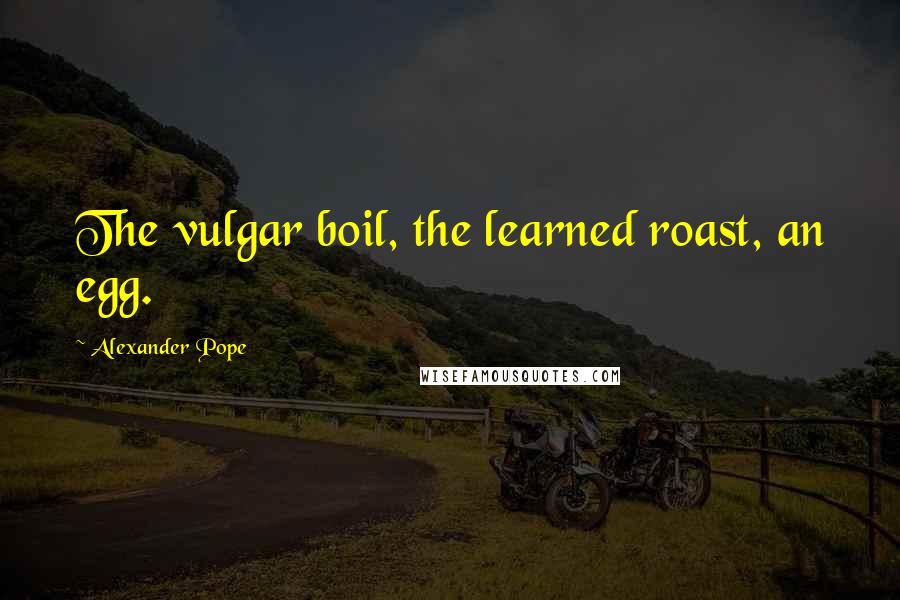 Alexander Pope Quotes: The vulgar boil, the learned roast, an egg.