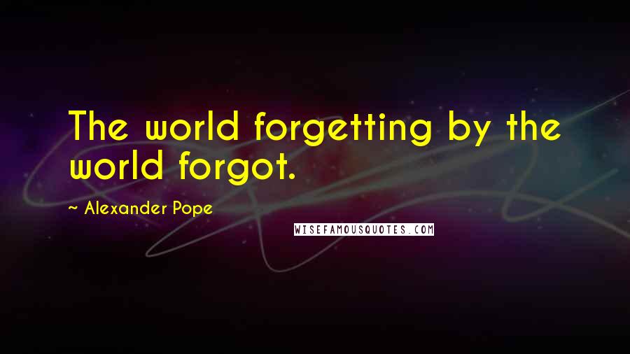 Alexander Pope Quotes: The world forgetting by the world forgot.