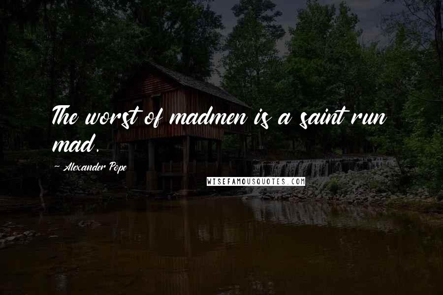 Alexander Pope Quotes: The worst of madmen is a saint run mad.