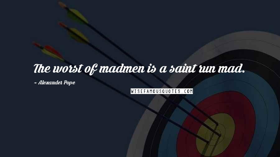 Alexander Pope Quotes: The worst of madmen is a saint run mad.