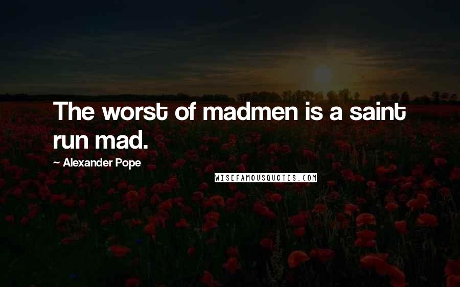 Alexander Pope Quotes: The worst of madmen is a saint run mad.