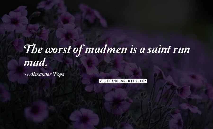 Alexander Pope Quotes: The worst of madmen is a saint run mad.