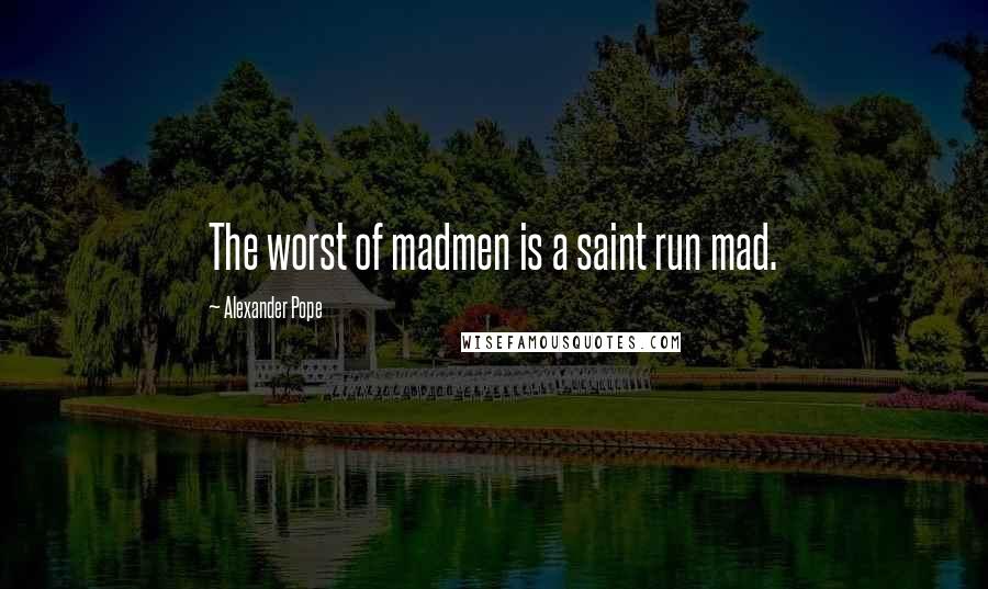 Alexander Pope Quotes: The worst of madmen is a saint run mad.