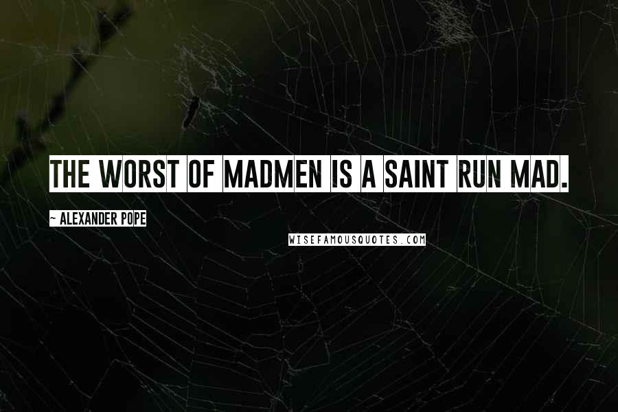 Alexander Pope Quotes: The worst of madmen is a saint run mad.