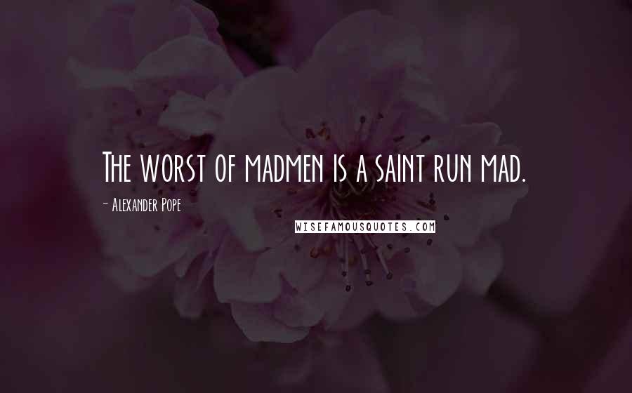 Alexander Pope Quotes: The worst of madmen is a saint run mad.
