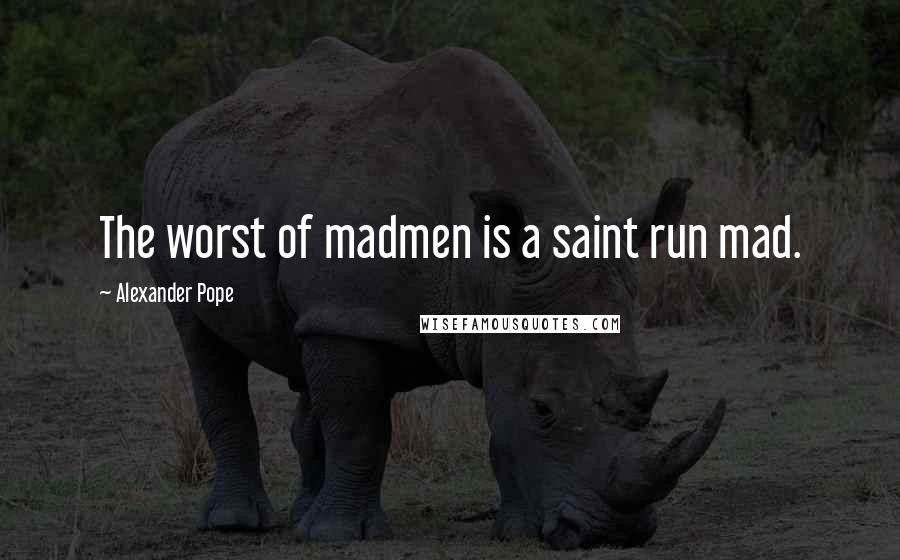 Alexander Pope Quotes: The worst of madmen is a saint run mad.