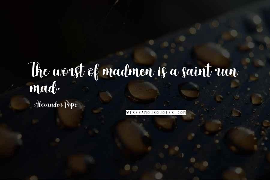 Alexander Pope Quotes: The worst of madmen is a saint run mad.