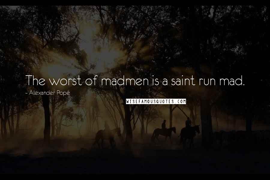 Alexander Pope Quotes: The worst of madmen is a saint run mad.