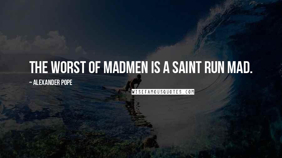 Alexander Pope Quotes: The worst of madmen is a saint run mad.